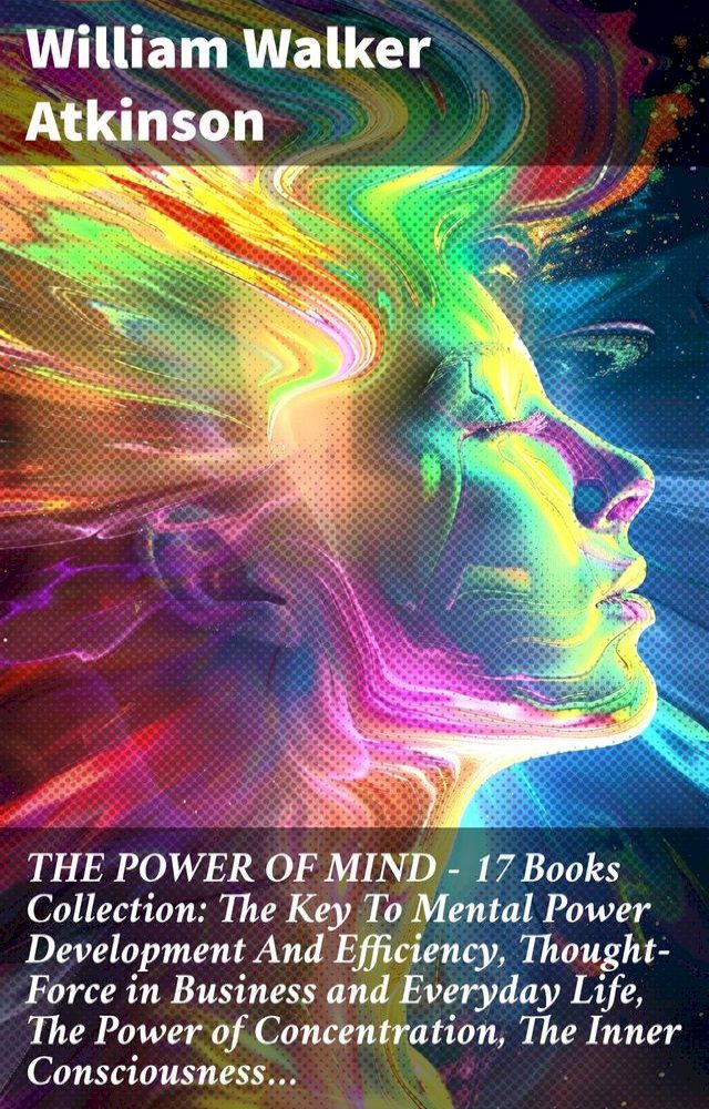  THE POWER OF MIND - 17 Books Collection: The Key To Mental Power Development And Efficiency, Thought-Force in Business and Everyday Life, The Power of Concentration, The Inner Consciousness…(Kobo/電子書)