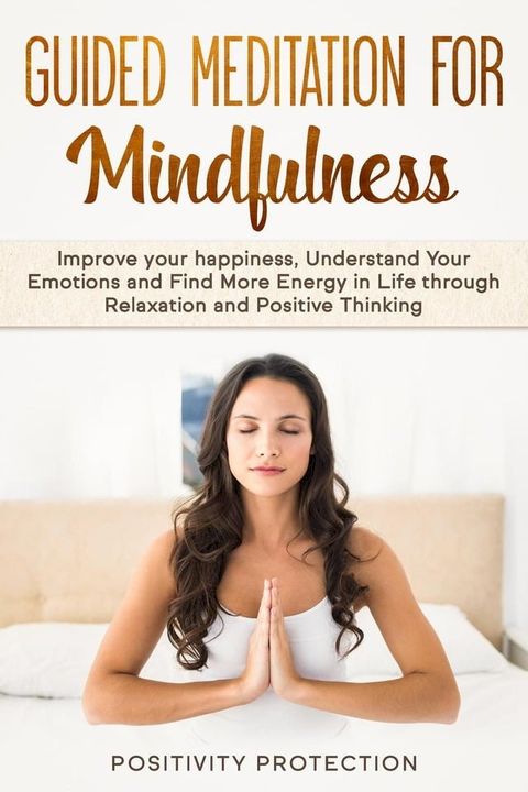 Guided Meditation For Mindfulness: Improve your happiness, Understand Your Emotions and Find More Energy in Life through Relaxation and Positive Thinking(Kobo/電子書)