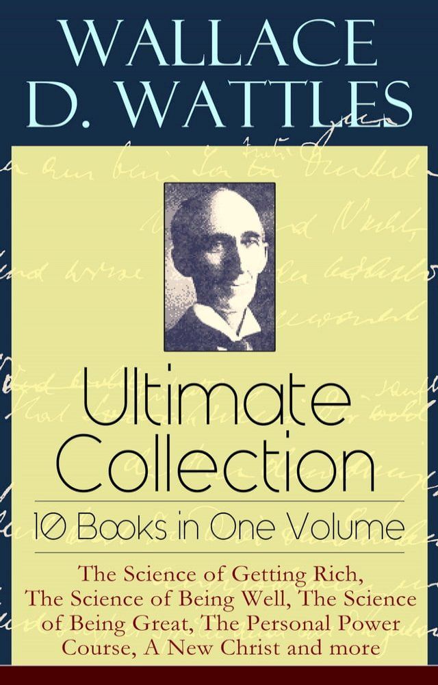  Wallace D. Wattles Ultimate Collection – 10 Books in One Volume: The Science of Getting Rich, The Science of Being Well, The Science of Being Great, The Personal Power Course, A New Christ and more(Kobo/電子書)