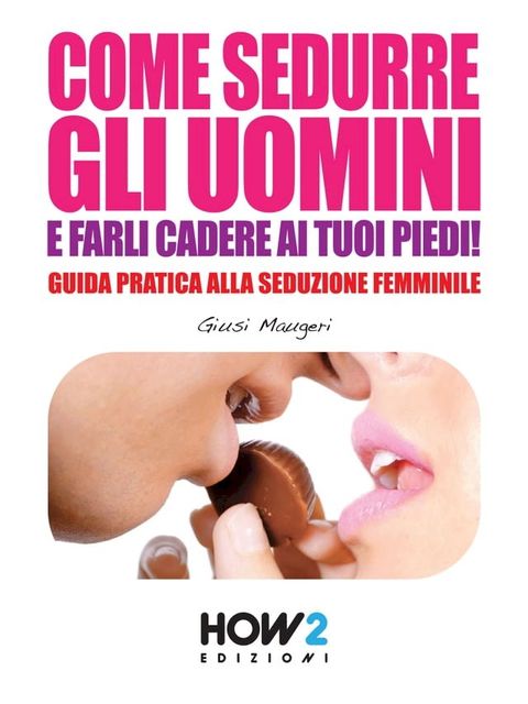 COME SEDURRE GLI UOMINI E FARLI CADERE AI TUOI PIEDI! Guida Pratica alla Seduzione Femminile (Seconda Edizione)(Kobo/電子書)