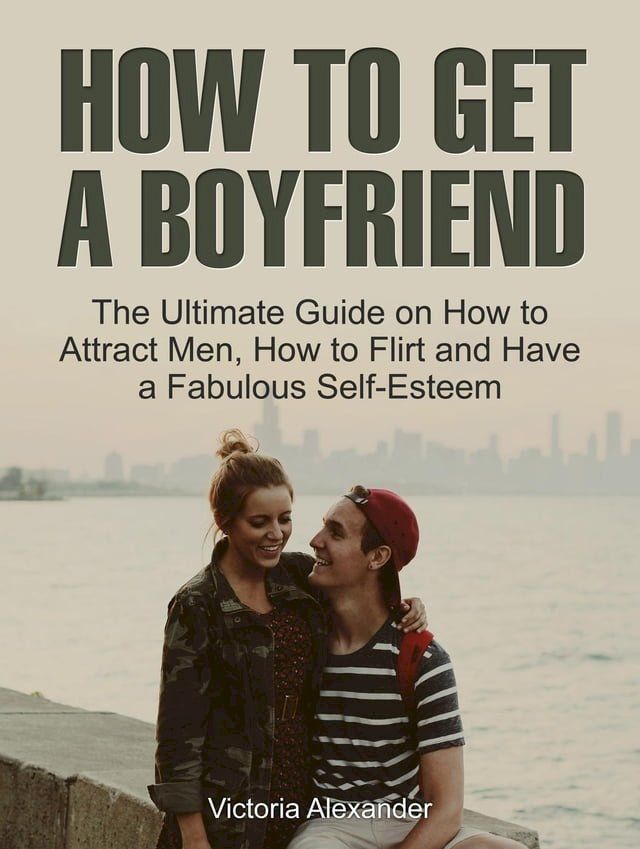  How To Get A Boyfriend: The Ultimate Guide on How to Attract Men, How to Flirt and Have a Fabulous Self-Esteem(Kobo/電子書)