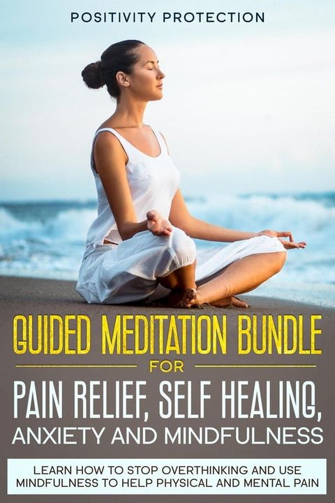 Guided Meditation Bundle for Pain Relief, Self Healing, Anxiety and Mindfulness: Learn How to Stop Overthinking and Use Mindfulness to Help Physical and Mental Pain(Kobo/電子書)