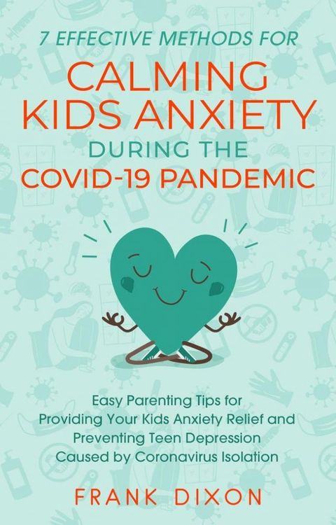 7 Effective Methods for Calming Kids Anxiety During the Covid-19 Pandemic: Easy Parenting Tips for Providing Your Kids Anxiety Relief and Preventing Teen Depression Caused by Coronavirus Isolation(Kobo/電子書)