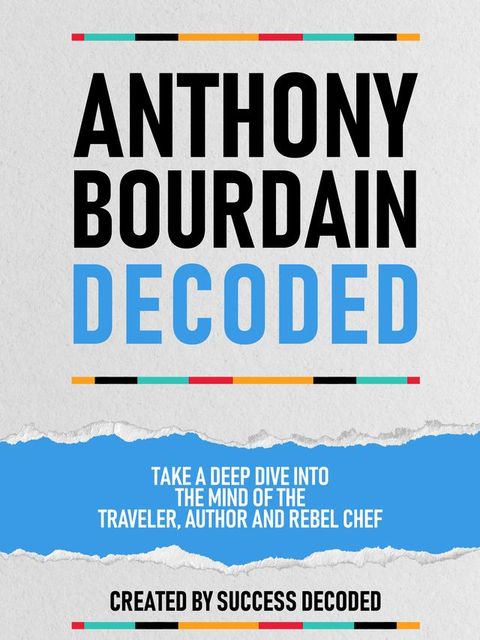 Anthony Bourdain Decoded - Take A Deep Dive Into The Mind Of The Traveler, Author And Rebel Chef(Kobo/電子書)