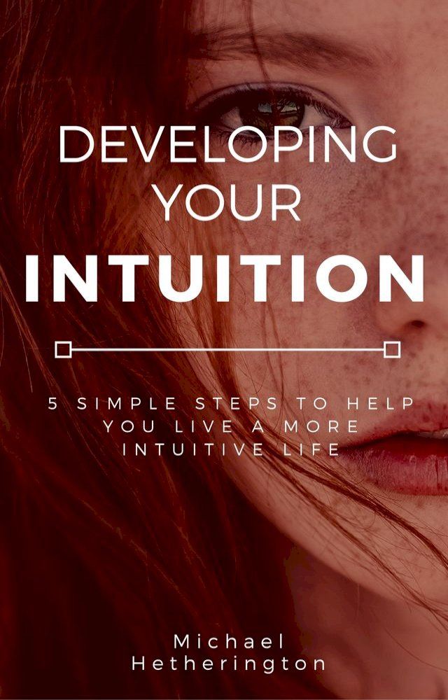  Developing Your Intuition: 5 Simple Steps To Help You Live a More Intuitive Life(Kobo/電子書)