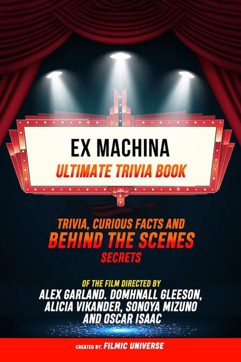 Ex Machina - Ultimate Trivia Book: Trivia, Curious Facts And Behind The Scenes Secrets Of The Film Directed By Alex Garland. Domhnall Gleeson, Alicia Vikander, Sonoya Mizuno, And Oscar Isaac(Kobo/電子書)