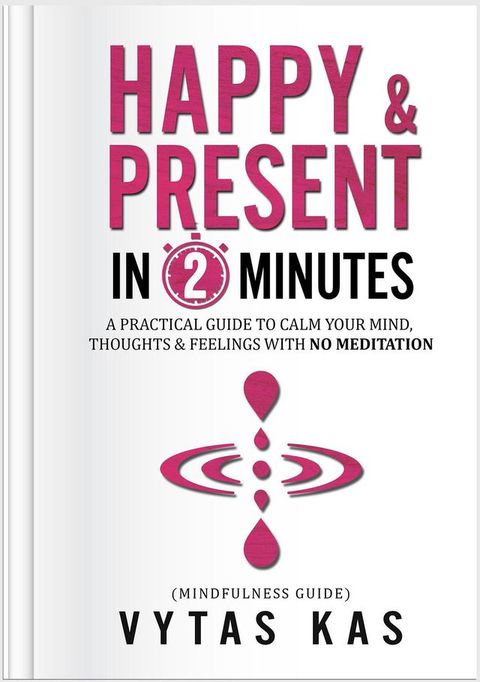 Happy & Present in 2-Minutes: A Practical Guide to Calm Your Mind, Thoughts & Feelings – With No Meditation. (Mindfulness Guide)(Kobo/電子書)