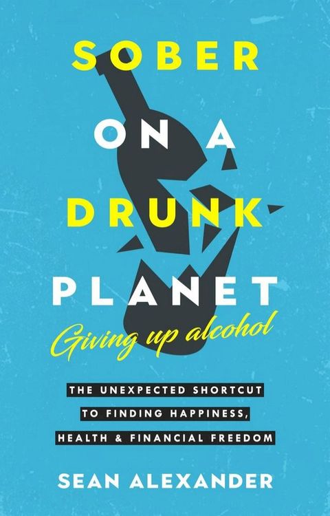 Sober On A Drunk Planet: Giving Up Alcohol. The Unexpected Shortcut To Finding Happiness, Health and Financial Freedom(Kobo/電子書)