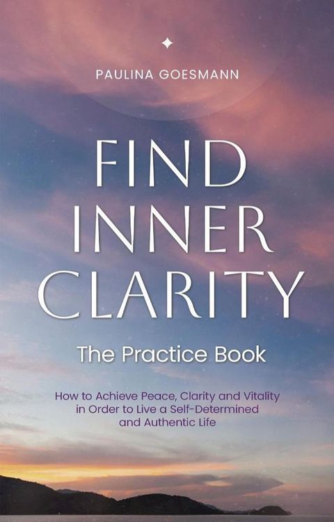 Find Inner Clarity: The Practice Book: How to Achieve Peace, Clarity and Vitality in Order to Live a Self-Determined and Authentic Life(Kobo/電子書)