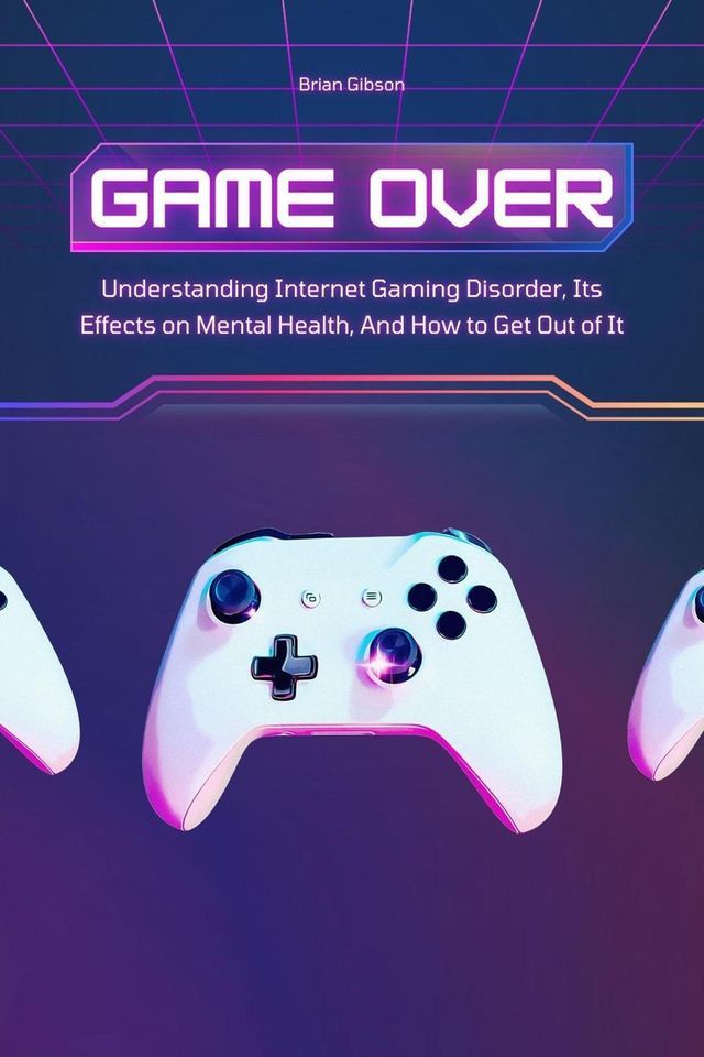  Game Over Understanding Internet Gaming Disorder, Its Effects on Mental Health, And How to Get Out of It(Kobo/電子書)