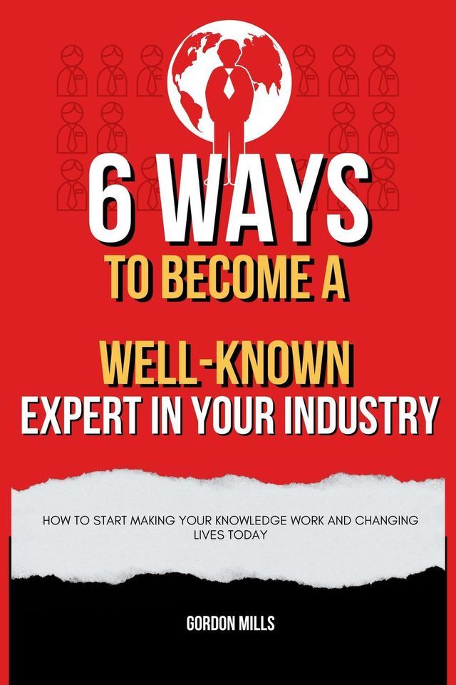  6 Ways to Become a Well-Known Expert in Your Industry : How to Start Making Your Knowledge Work and Changing Lives Today(Kobo/電子書)