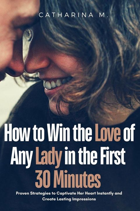 How to win the Love of any Lady in the First 30 Minutes : Proven Strategies to Captivate her Heart Instantly and Create Lasting Impressions(Kobo/電子書)