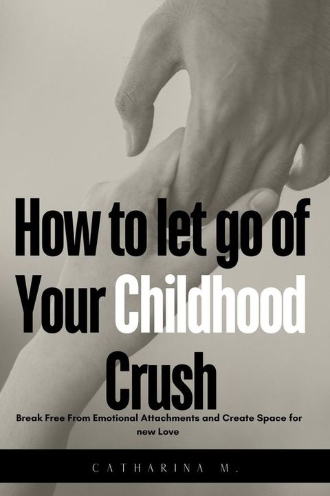 How to let go of Your Childhood Crush : Break Free From Emotional Attachments and Create Space for new Love(Kobo/電子書)