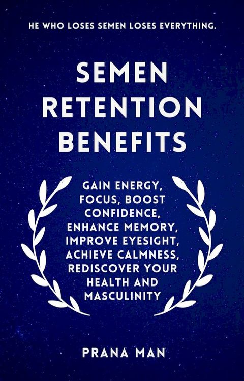 Semen Retention Benefits: Gain Energy, Focus, Boost Confidence, Enhance Memory, Improve Eyesight, Achieve Calmness, Rediscover Your Health and Masculinity(Kobo/電子書)