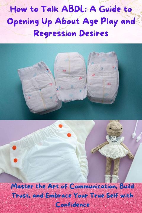 How to Talk ABDL : A Guide to Opening Up About Age Play and Regression Desires(Kobo/電子書)