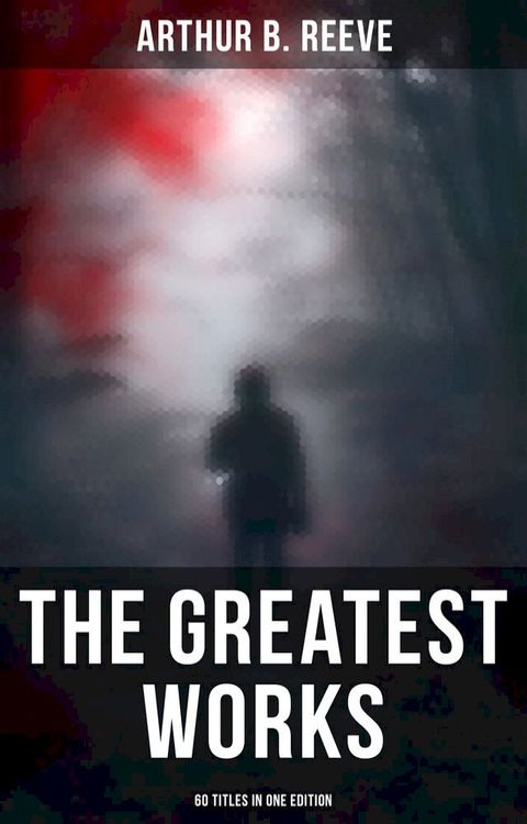 The Greatest Works of Arthur B. Reeve - 60 Titles in One Edition(Kobo/電子書)