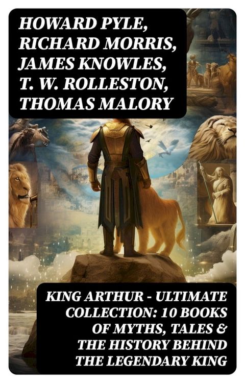 KING ARTHUR - Ultimate Collection: 10 Books of Myths, Tales & The History Behind The Legendary King(Kobo/電子書)