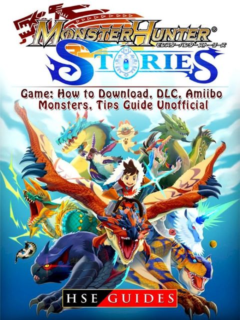 Monster Hunter Stories Game: How to Download, DLC, Amiibo, Monsters, Tips Guide Unofficial(Kobo/電子書)