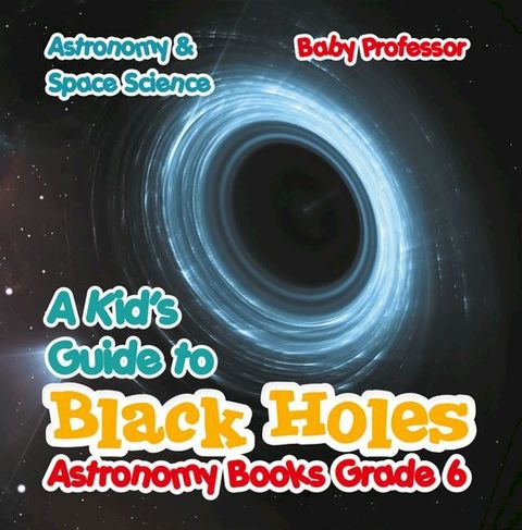 A Kid's Guide to Black Holes Astronomy Books Grade 6  Astronomy & Space Science(Kobo/電子書)