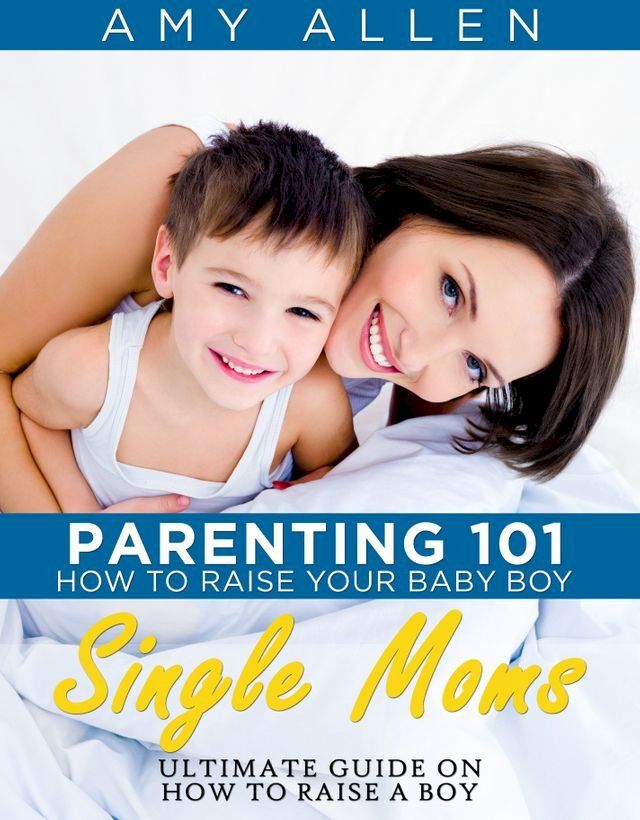  Parenting 101: How to Raise Your Baby Boy Single Moms Ultimate Guide on how to Raise a Boy(Kobo/電子書)