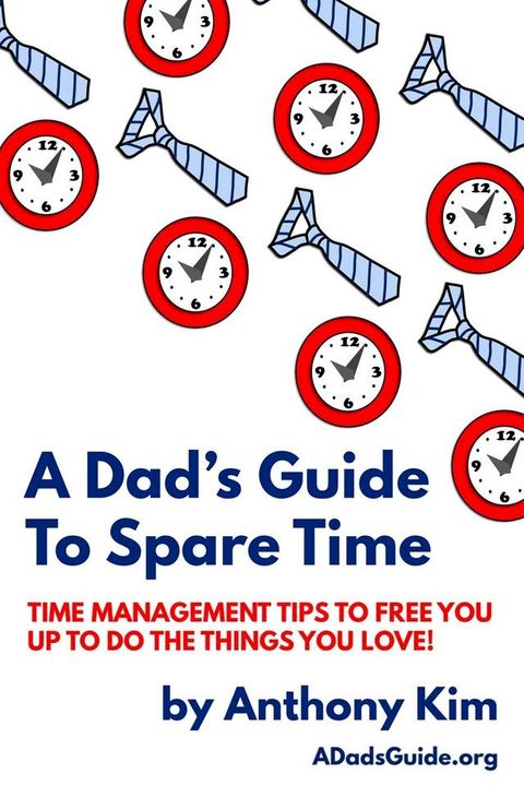 A Dad’s Guide to Spare Time: Time Management Tips To Free You Up to Do the Things You Love!(Kobo/電子書)