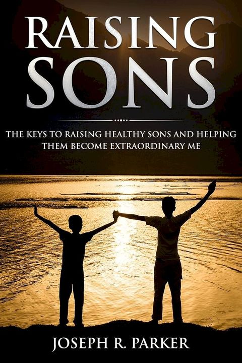 Raising Sons: The Keys to Raising Healthy Sons and Helping them Become Extraordinary Men(Kobo/電子書)