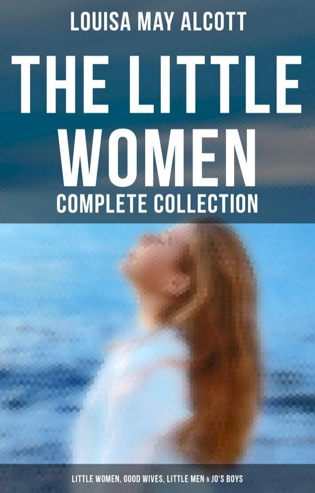  The Little Women - Complete Collection: Little Women, Good Wives, Little Men & Jo's Boys(Kobo/電子書)