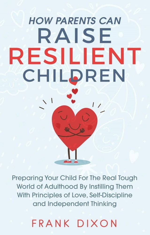  How Parents Can Raise Resilient Children: Preparing Your Child for the Real Tough World of Adulthood by Instilling Them With Principles of Love, Self-Discipline, and Independent Thinking(Kobo/電子書)