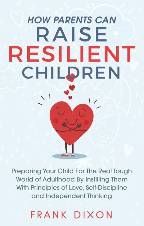 How Parents Can Raise Resilient Children: Preparing Your Child for the Real Tough World of Adulthood by Instilling Them With Principles of Love, Self-Discipline, and Independent Thinking(Kobo/電子書)