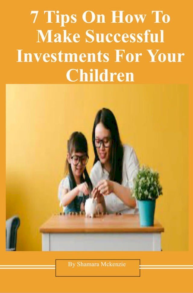  7 Tips On How To Make Successful Investments For Your Children(Kobo/電子書)