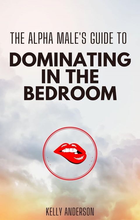 The Alpha Male's Guide to Dominating in the Bedroom(Kobo/電子書)