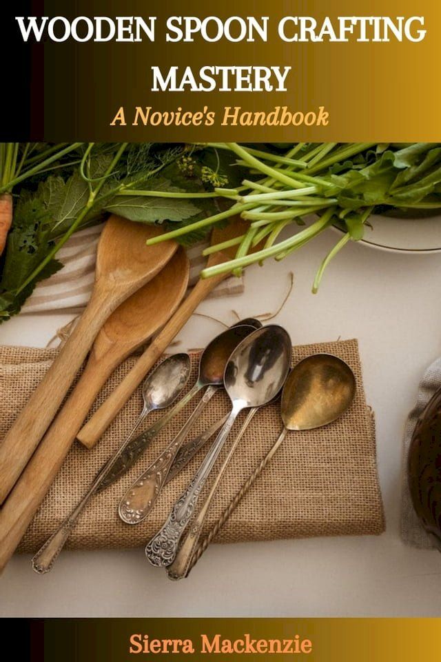  WOODEN SPOON CRAFTING MASTERY: A Novice's Handbook(Kobo/電子書)