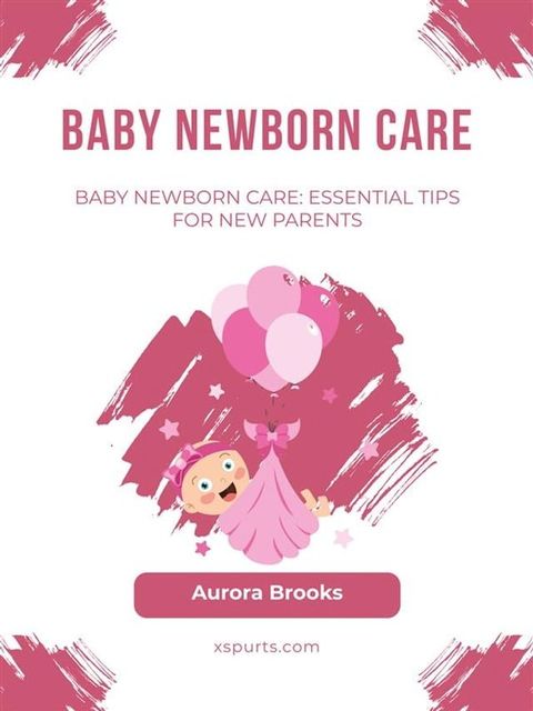 Baby Newborn Care- Essential Tips for New Parents(Kobo/電子書)