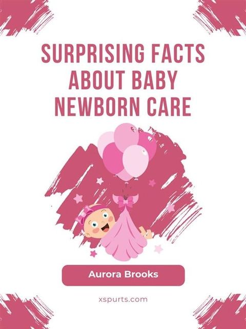 Surprising Facts About Baby Newborn Care(Kobo/電子書)