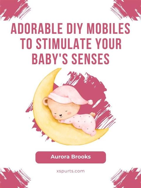 Adorable DIY Mobiles to Stimulate Your Baby's Senses(Kobo/電子書)