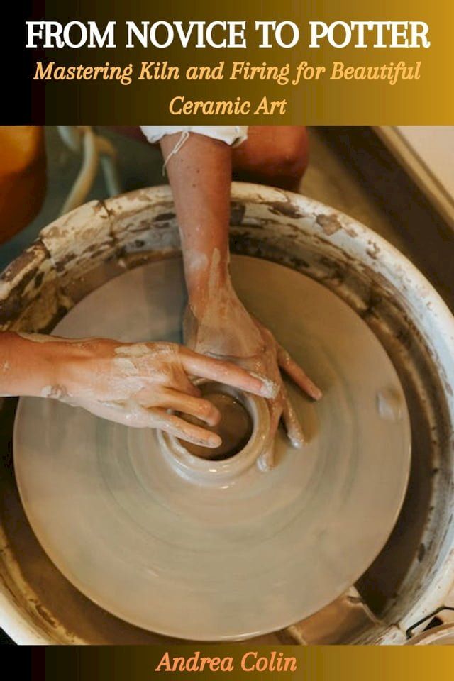  FROM NOVICE TO POTTER: Mastering Kiln and Firing for Beautiful Ceramic Art(Kobo/電子書)