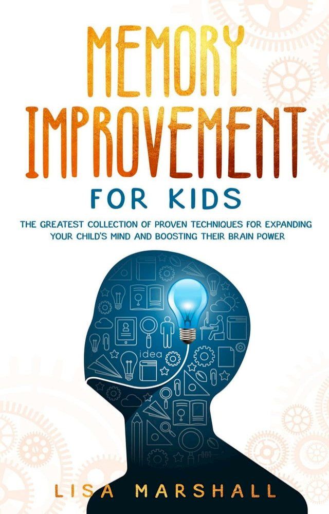  Memory Improvement For Kids: The Greatest Collection Of Proven Techniques For Expanding Your Child's Mind And Boosting Their Brain Power(Kobo/電子書)