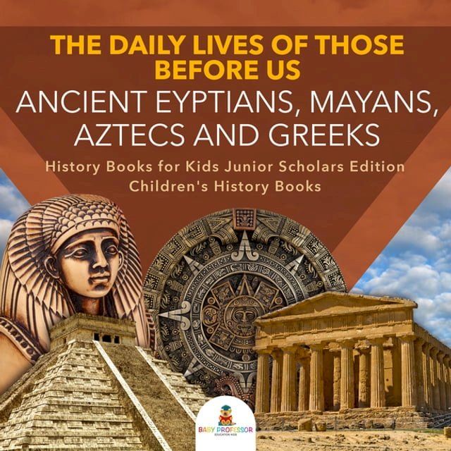  The Daily Lives of Those Before Us : Ancient Egyptians, Mayans, Aztecs and Greeks  History Books for Kids Junior Scholars Edition  Children's History Books(Kobo/電子書)