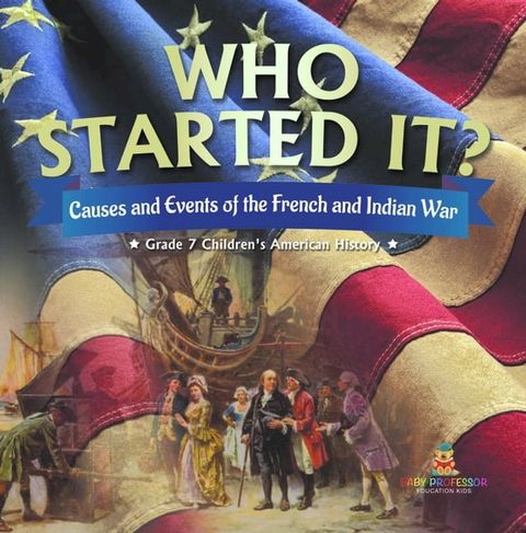 Who Started It?  Causes and Events of the French and Indian War  Grade 7 Children's American History(Kobo/電子書)