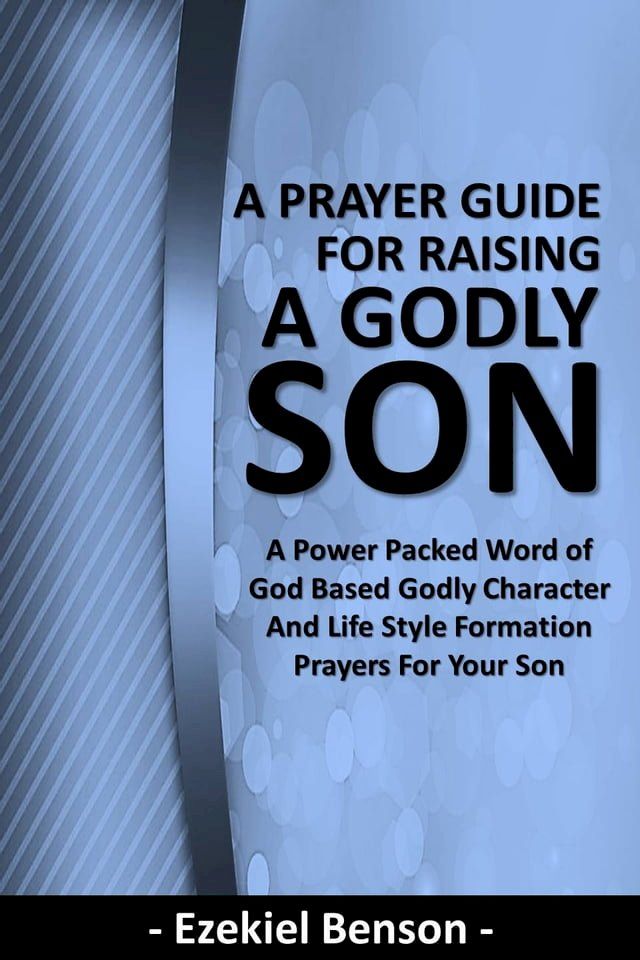  A Prayer Guide for Raising a Godly Son - A Power Packed Word Of God Based Godly Character and Life Style Formation Prayers for Your Son(Kobo/電子書)