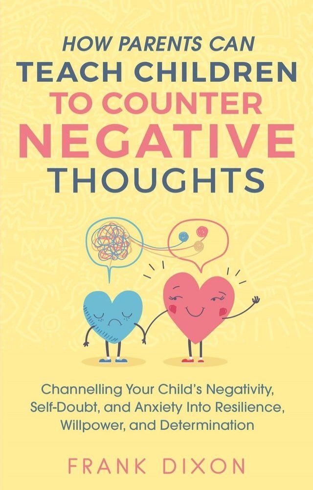  How Parents Can Teach Children To Counter Negative Thoughts: Channelling Your Child's Negativity, Self-Doubt and Anxiety Into Resilience, Willpower and Determination(Kobo/電子書)