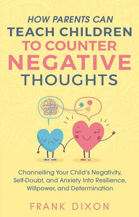 How Parents Can Teach Children To Counter Negative Thoughts: Channelling Your Child's Negativity, Self-Doubt and Anxiety Into Resilience, Willpower and Determination(Kobo/電子書)