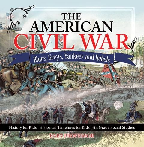 The American Civil War - Blues, Greys, Yankees and Rebels. - History for Kids  Historical Timelines for Kids  5th Grade Social Studies(Kobo/電子書)