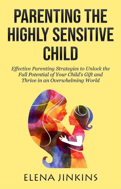 Parenting the Highly Sensitive Child: Effective Parenting Strategies to Unlock the Full Potential of Your Child's Gift and Thrive in an Overwhelming World(Kobo/電子書)