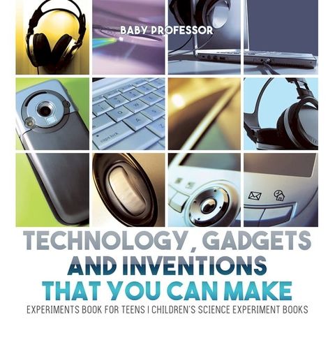 Technology, Gadgets and Inventions That You Can Make - Experiments Book for Teens  Children's Science Experiment Books(Kobo/電子書)