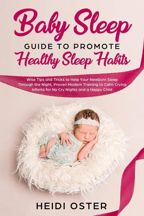 Baby Sleep Guide to Promote Healthy Sleep Habits: Wise Tips and Tricks to Help Your Newborn Sleep Through the Night, Proven Modern Training to Calm Crying Infants for No Cry Nights and a Happy Child(Kobo/電子書)