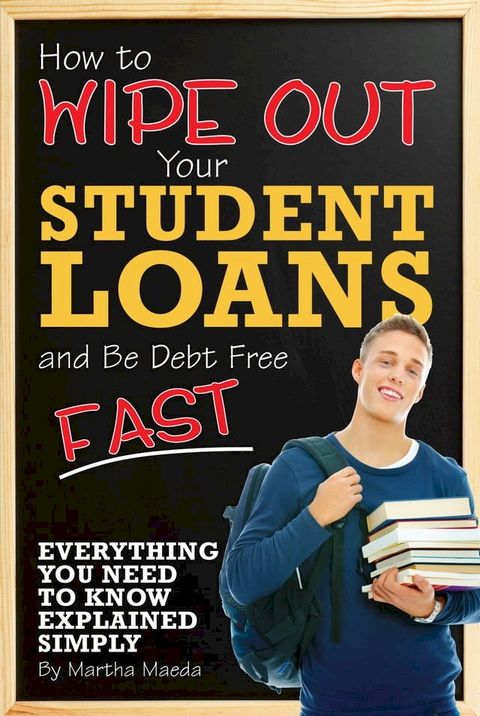 How to Wipe Out Your Student Loans and Be Debt Free Fast: Everything You Need to Know Explained Simply(Kobo/電子書)