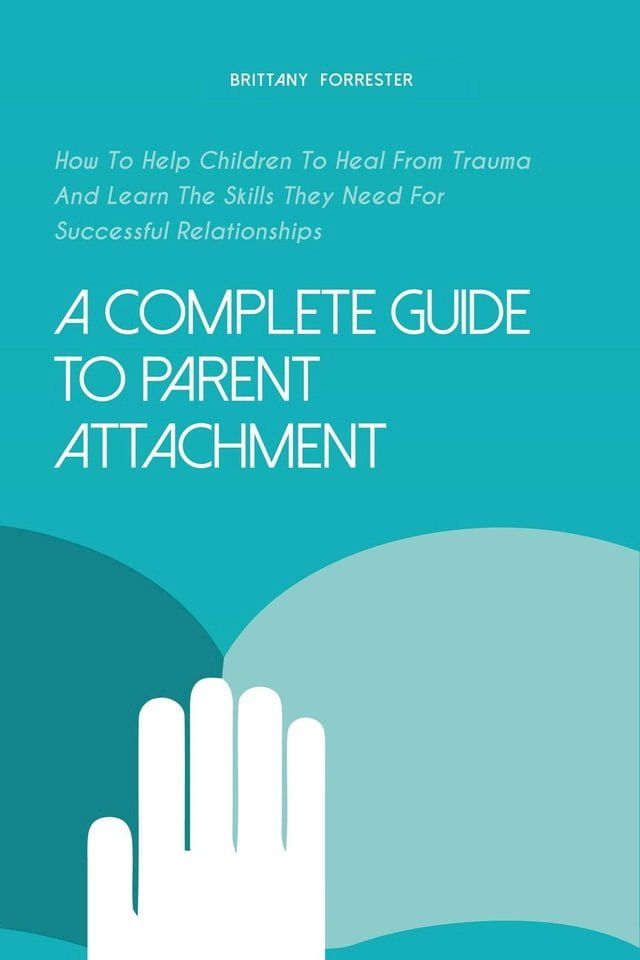  A Complete Guide to Parent Attachment How to Help Children to Heal From Trauma and Learn the Skills They Need for Successful Relationships(Kobo/電子書)