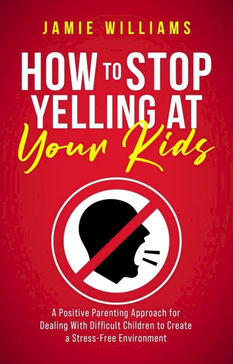 How to Stop Yelling at Your Kids: A Positive Parenting Approach for Dealing with Difficult Children to Create a Stress-Free Environment(Kobo/電子書)