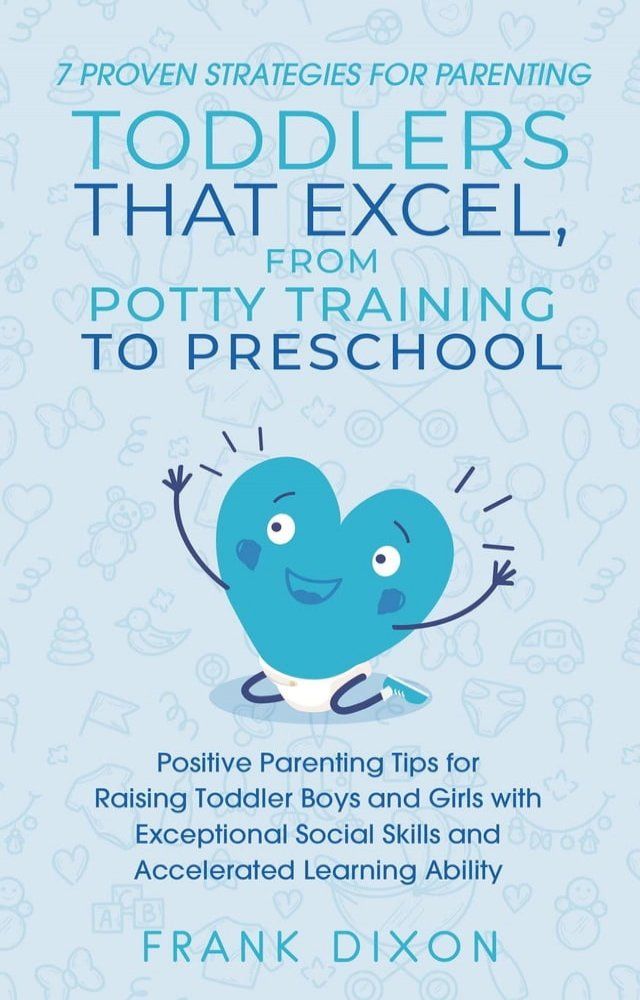  7 Proven Strategies for Parenting Toddlers that Excel, from Potty Training to Preschool: Positive Parenting Tips for Raising Toddlers with Exceptional Social Skills and Accelerated Learning Ability(Kobo/電子書)